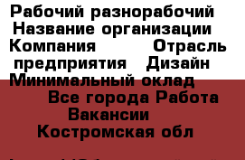 Рабочий-разнорабочий › Название организации ­ Компания BRAVO › Отрасль предприятия ­ Дизайн › Минимальный оклад ­ 27 000 - Все города Работа » Вакансии   . Костромская обл.